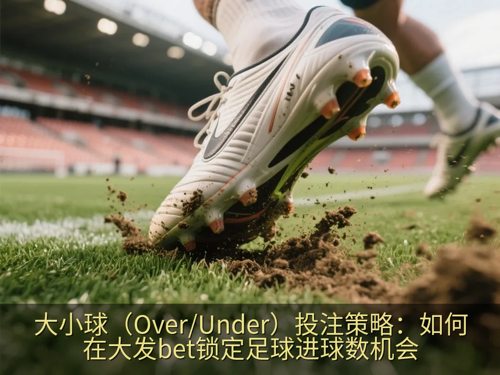 大小球（Over/Under）投注策略：如何在大发bet锁定足球进球数机会